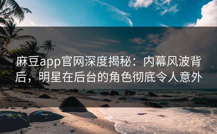 麻豆app官网深度揭秘：内幕风波背后，明星在后台的角色彻底令人意外