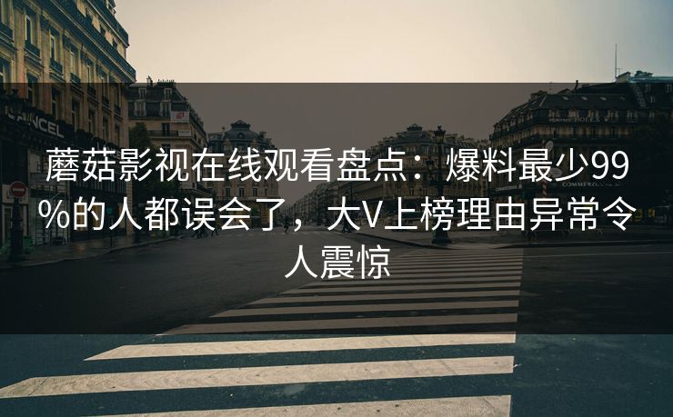 蘑菇影视在线观看盘点：爆料最少99%的人都误会了，大V上榜理由异常令人震惊