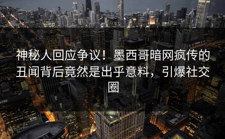 神秘人回应争议！墨西哥暗网疯传的丑闻背后竟然是出乎意料，引爆社交圈
