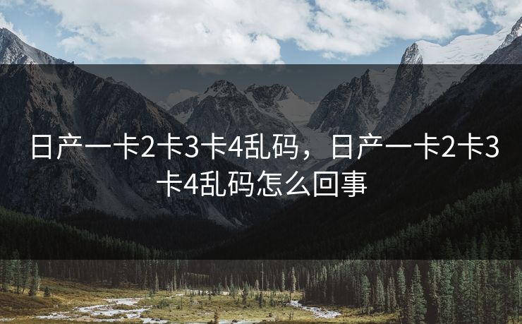 日产一卡2卡3卡4乱码,日产一卡2卡3卡4乱码怎么回事 日产一卡2卡3卡4乱码,日产一卡2卡3卡4乱码怎么回事