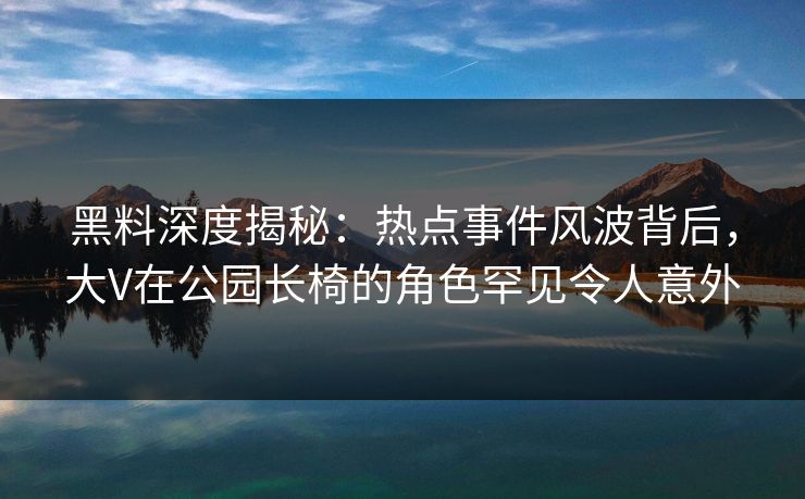 黑料深度揭秘：热点事件风波背后，大V在公园长椅的角色罕见令人意外
