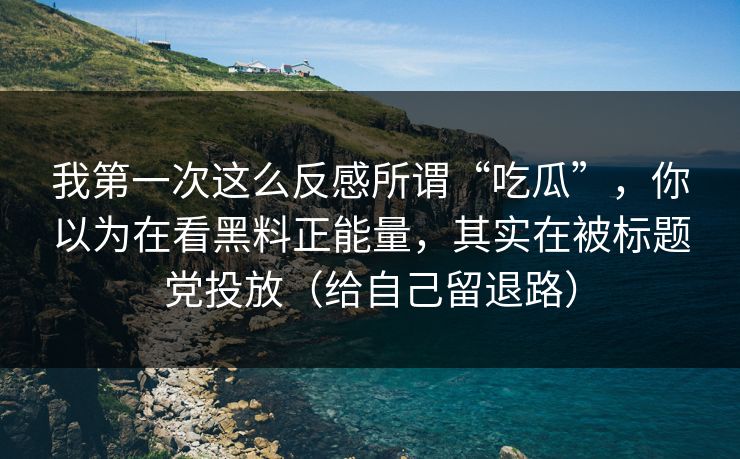 我第一次这么反感所谓“吃瓜”，你以为在看黑料正能量，其实在被标题党投放（给自己留退路）