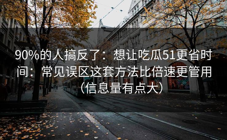 90%的人搞反了：想让吃瓜51更省时间：常见误区这套方法比倍速更管用（信息量有点大）