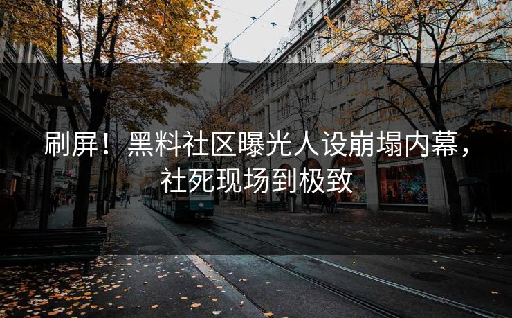刷屏！黑料社区曝光人设崩塌内幕，社死现场到极致