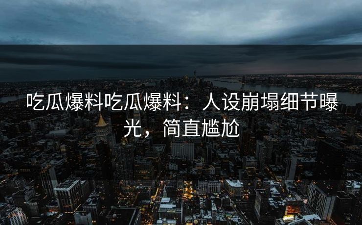 吃瓜爆料吃瓜爆料：人设崩塌细节曝光，简直尴尬