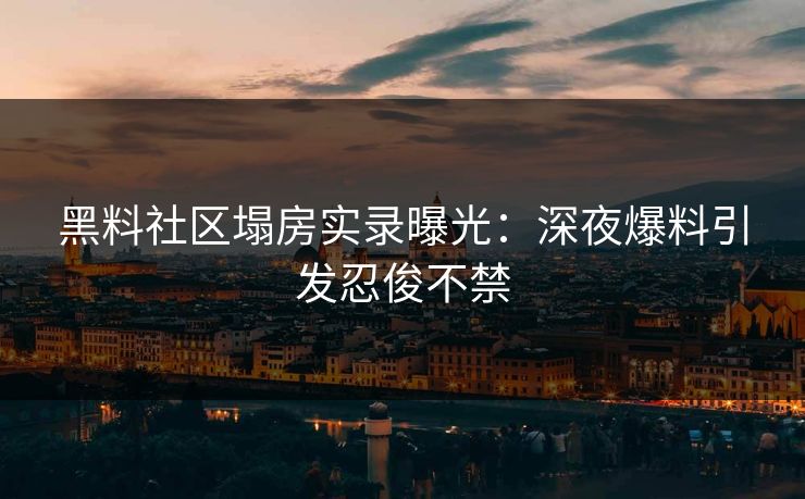 黑料社区塌房实录曝光：深夜爆料引发忍俊不禁