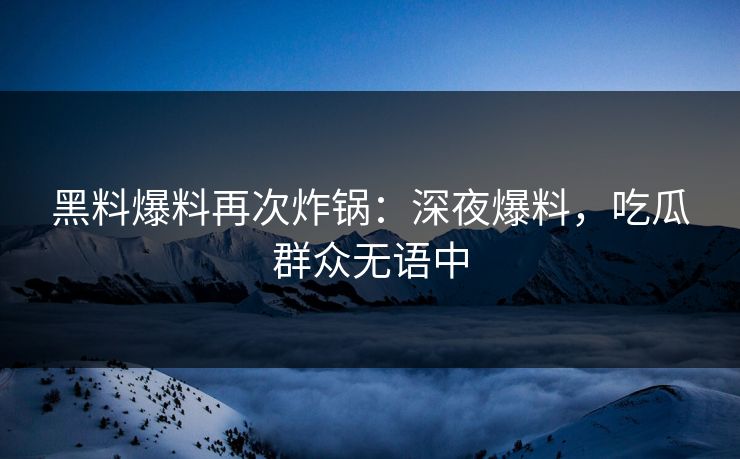 黑料爆料再次炸锅：深夜爆料，吃瓜群众无语中