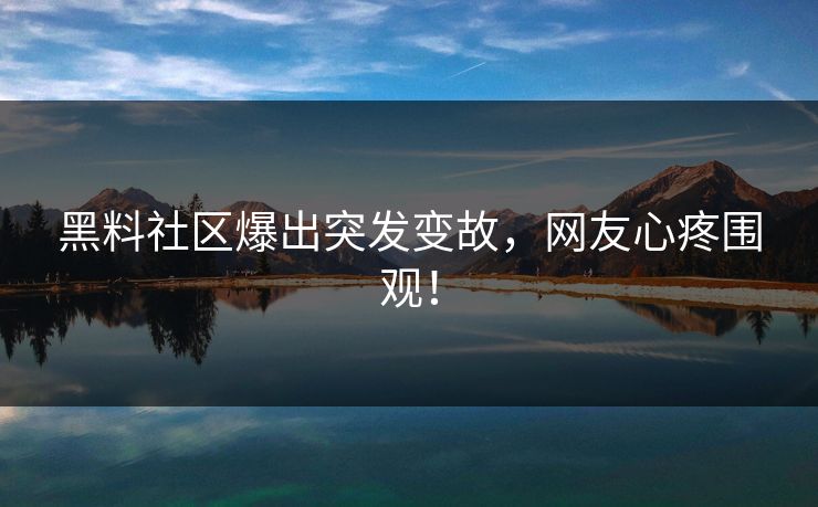 黑料社区爆出突发变故，网友心疼围观！