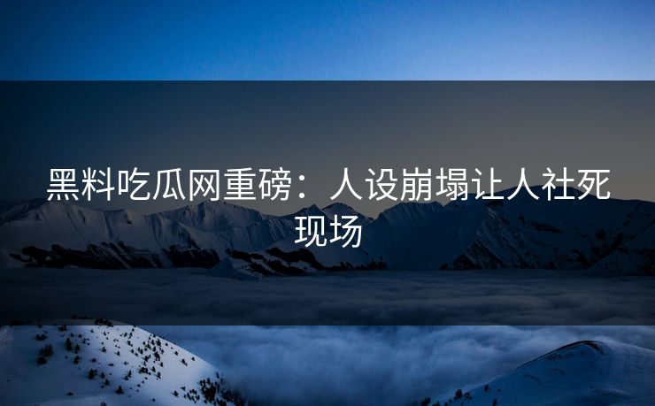 黑料吃瓜网重磅：人设崩塌让人社死现场
