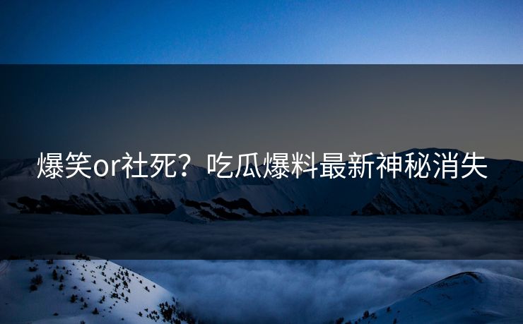 爆笑or社死？吃瓜爆料最新神秘消失