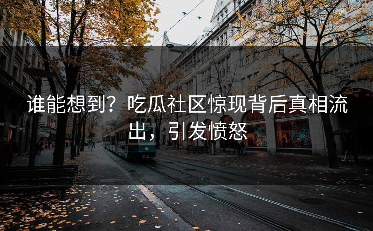 谁能想到？吃瓜社区惊现背后真相流出，引发愤怒