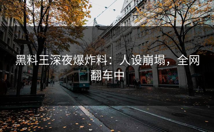 黑料王深夜爆炸料：人设崩塌，全网翻车中