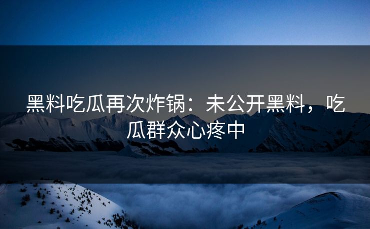 黑料吃瓜再次炸锅：未公开黑料，吃瓜群众心疼中