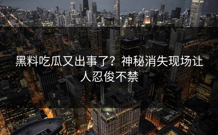 黑料吃瓜又出事了？神秘消失现场让人忍俊不禁