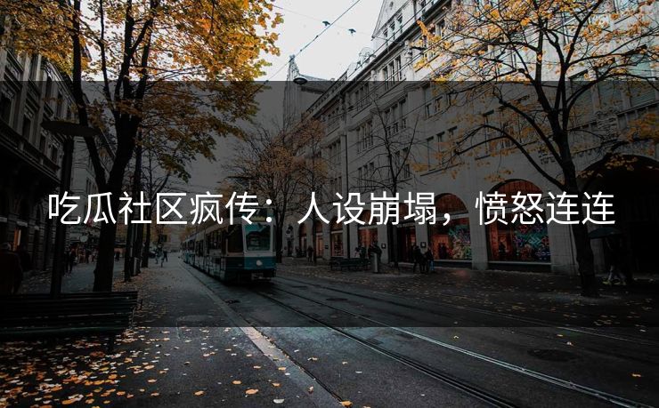 吃瓜社区疯传：人设崩塌，愤怒连连