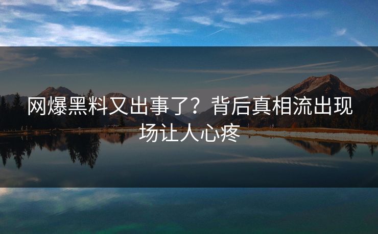 网爆黑料又出事了？背后真相流出现场让人心疼