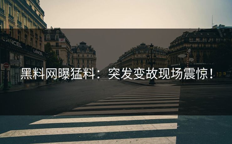 黑料网曝猛料：突发变故现场震惊！
