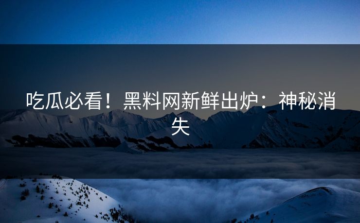 吃瓜必看！黑料网新鲜出炉：神秘消失