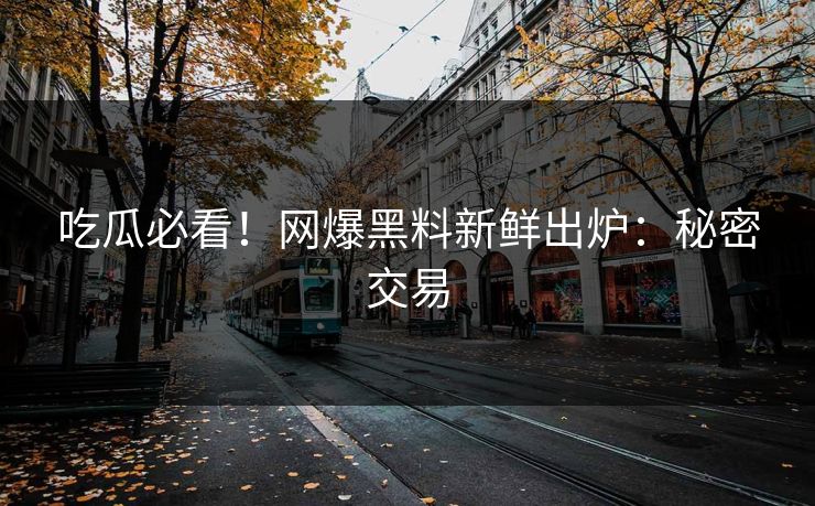 吃瓜必看！网爆黑料新鲜出炉：秘密交易