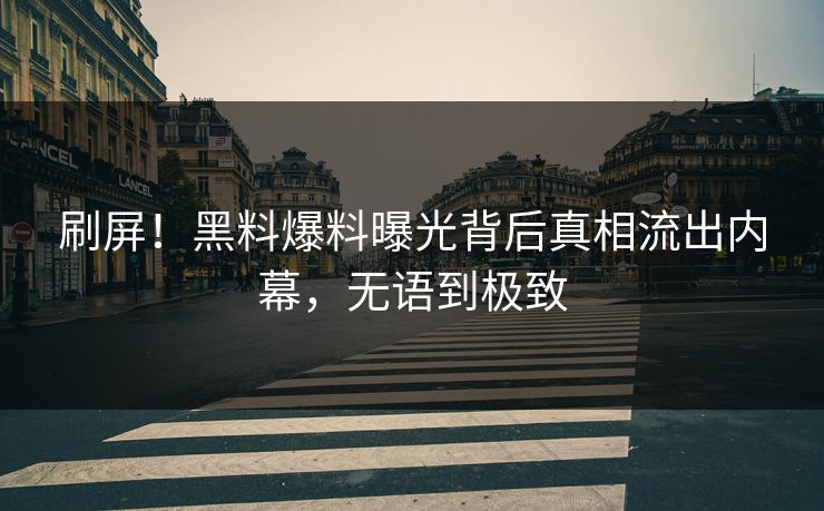 刷屏！黑料爆料曝光背后真相流出内幕，无语到极致
