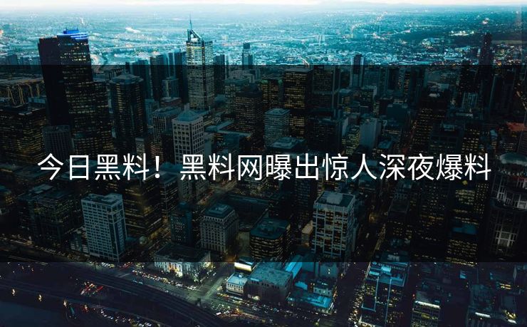 今日黑料！黑料网曝出惊人深夜爆料
