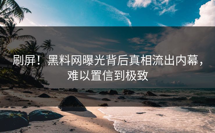 刷屏！黑料网曝光背后真相流出内幕，难以置信到极致