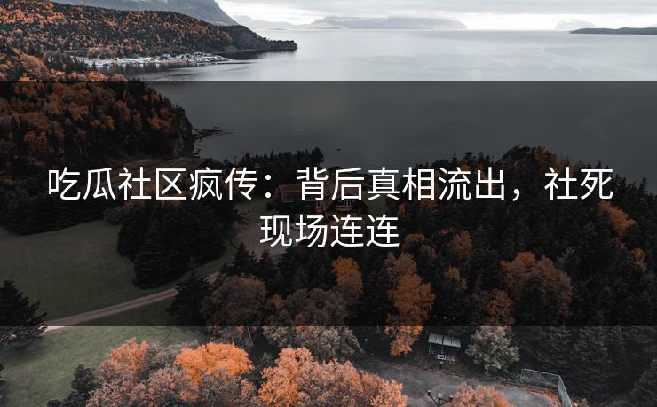 吃瓜社区疯传：背后真相流出，社死现场连连