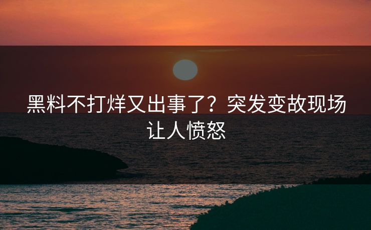黑料不打烊又出事了？突发变故现场让人愤怒
