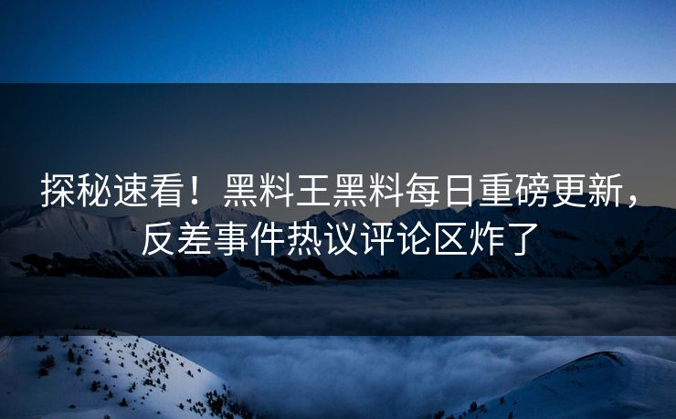 探秘速看！黑料王黑料每日重磅更新，反差事件热议评论区炸了