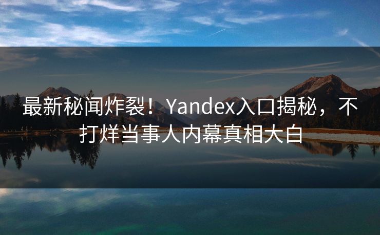 最新秘闻炸裂！Yandex入口揭秘，不打烊当事人内幕真相大白