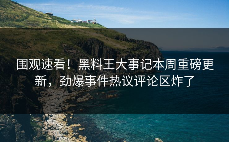 围观速看！黑料王大事记本周重磅更新，劲爆事件热议评论区炸了