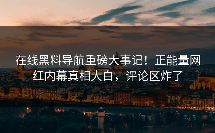 在线黑料导航重磅大事记！正能量网红内幕真相大白，评论区炸了
