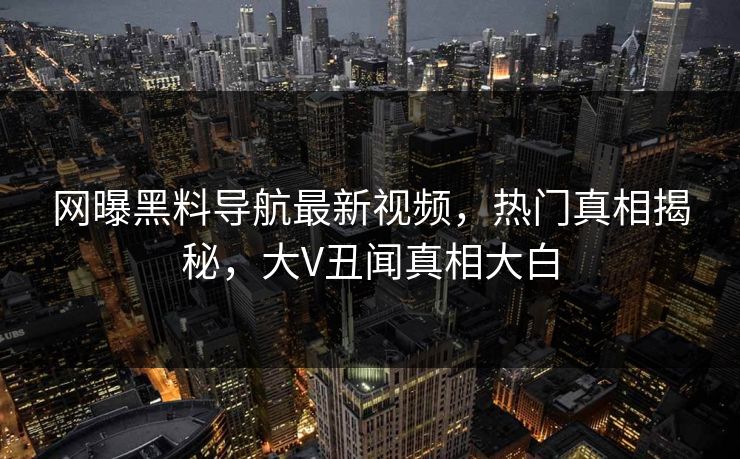 网曝黑料导航最新视频，热门真相揭秘，大V丑闻真相大白