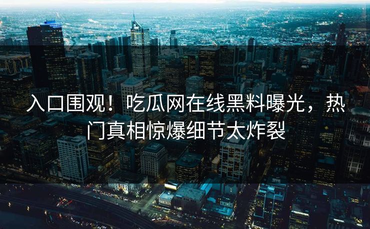入口围观！吃瓜网在线黑料曝光，热门真相惊爆细节太炸裂