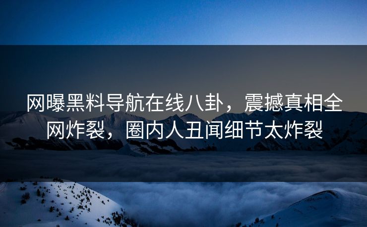 网曝黑料导航在线八卦，震撼真相全网炸裂，圈内人丑闻细节太炸裂