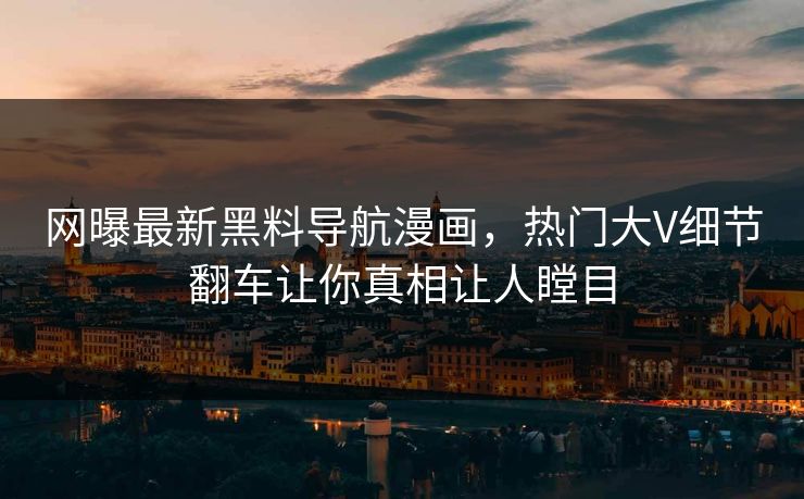 网曝最新黑料导航漫画，热门大V细节翻车让你真相让人瞠目
