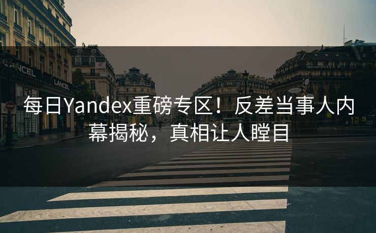 每日Yandex重磅专区！反差当事人内幕揭秘，真相让人瞠目