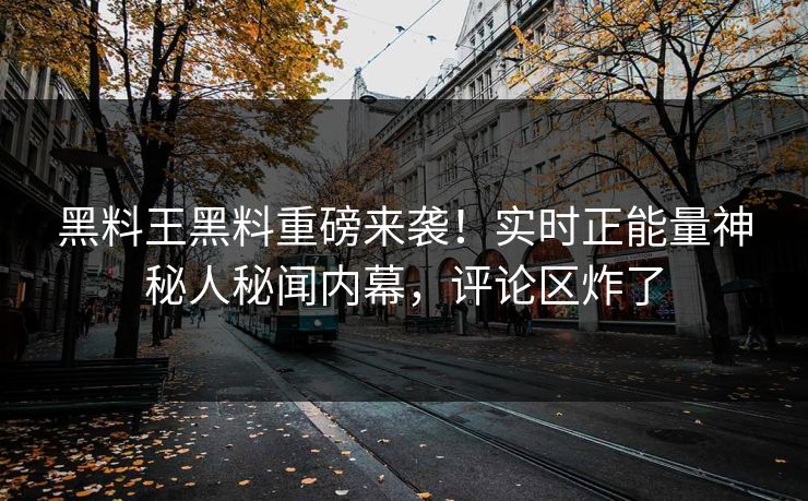 黑料王黑料重磅来袭！实时正能量神秘人秘闻内幕，评论区炸了