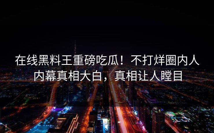 在线黑料王重磅吃瓜！不打烊圈内人内幕真相大白，真相让人瞠目
