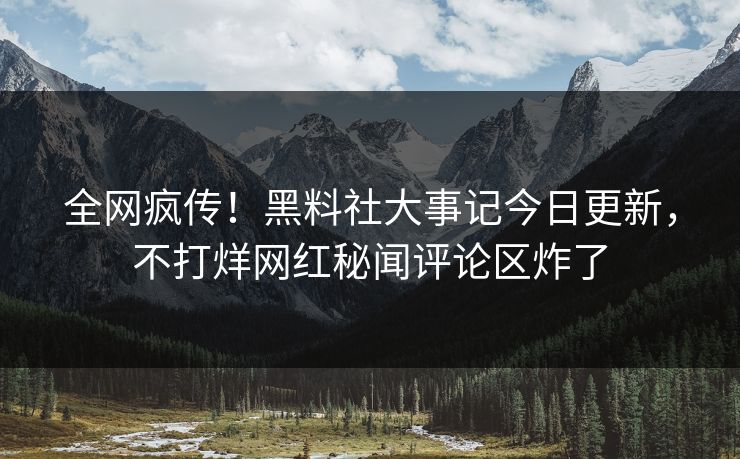 全网疯传！黑料社大事记今日更新，不打烊网红秘闻评论区炸了