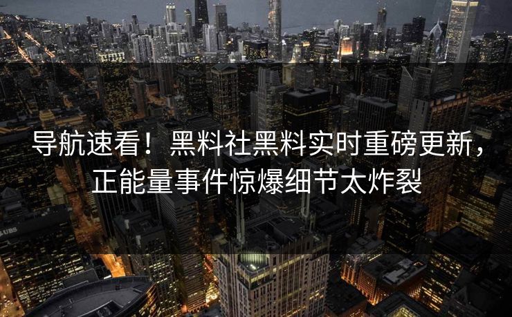 导航速看！黑料社黑料实时重磅更新，正能量事件惊爆细节太炸裂
