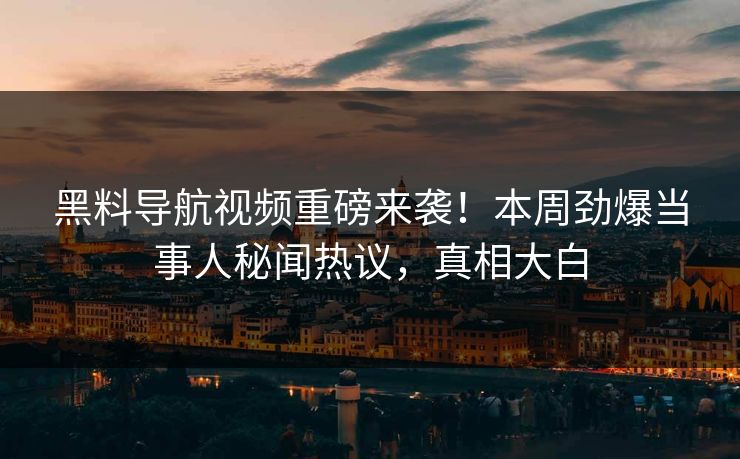 黑料导航视频重磅来袭！本周劲爆当事人秘闻热议，真相大白