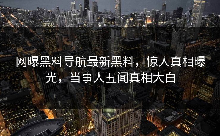 网曝黑料导航最新黑料，惊人真相曝光，当事人丑闻真相大白