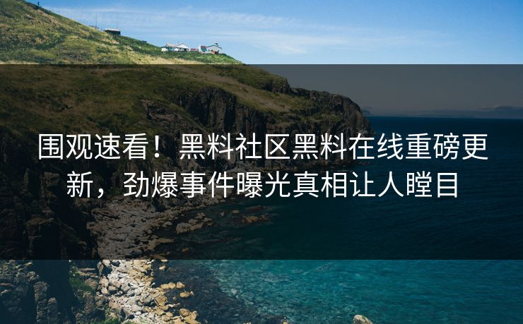 围观速看！黑料社区黑料在线重磅更新，劲爆事件曝光真相让人瞠目