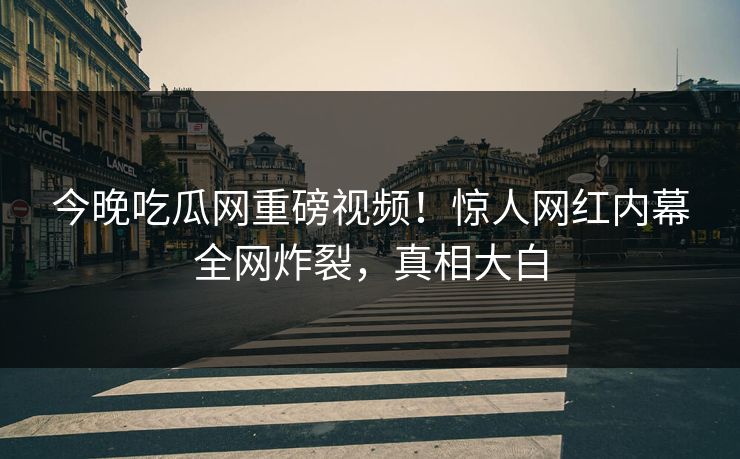 今晚吃瓜网重磅视频！惊人网红内幕全网炸裂，真相大白
