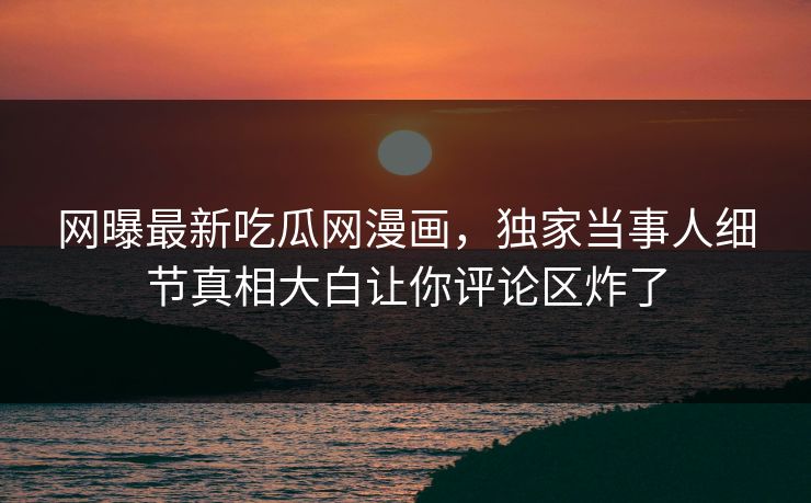 网曝最新吃瓜网漫画，独家当事人细节真相大白让你评论区炸了