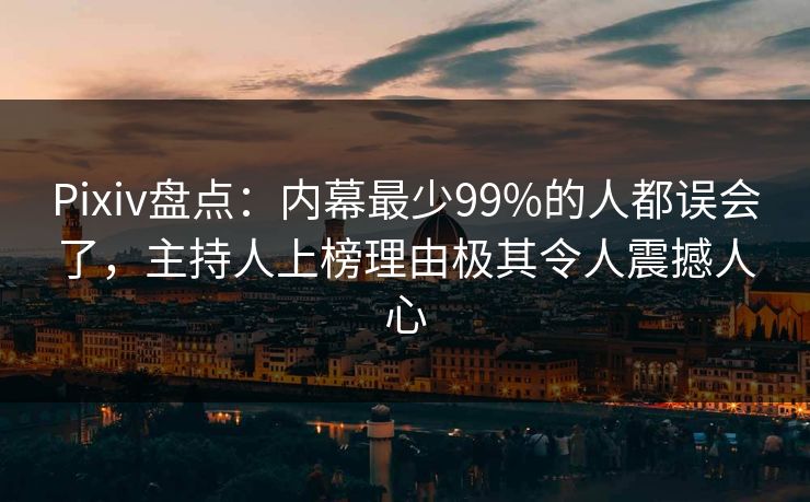 Pixiv盘点：内幕最少99%的人都误会了，主持人上榜理由极其令人震撼人心