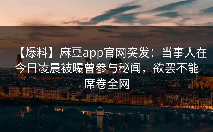 【爆料】麻豆app官网突发：当事人在今日凌晨被曝曾参与秘闻，欲罢不能席卷全网