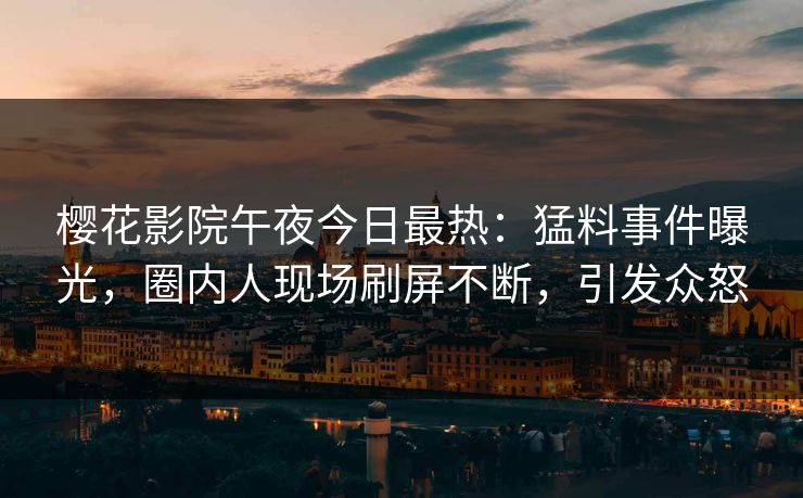樱花影院午夜今日最热：猛料事件曝光，圈内人现场刷屏不断，引发众怒