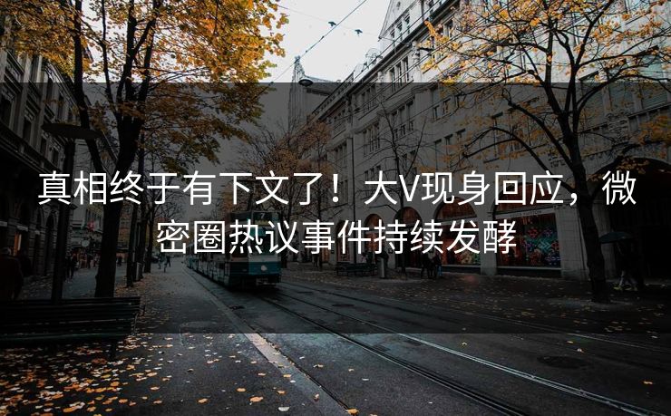 真相终于有下文了！大V现身回应，微密圈热议事件持续发酵